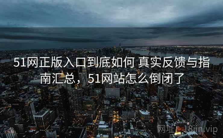 51网正版入口到底如何 真实反馈与指南汇总，51网站怎么倒闭了