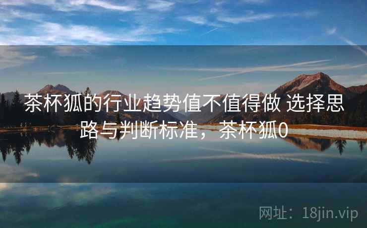 茶杯狐的行业趋势值不值得做 选择思路与判断标准，茶杯狐0