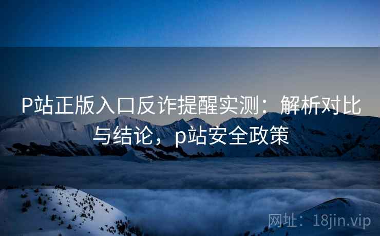 P站正版入口反诈提醒实测:解析对比与结论,p站安全政策 P站正版入口反诈提醒实测:解析对比与结论,p站安全政策