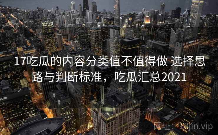 17吃瓜的内容分类值不值得做 选择思路与判断标准，吃瓜汇总2021