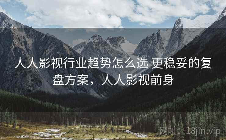 人人影视行业趋势怎么选 更稳妥的复盘方案，人人影视前身