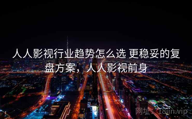 人人影视行业趋势怎么选 更稳妥的复盘方案，人人影视前身