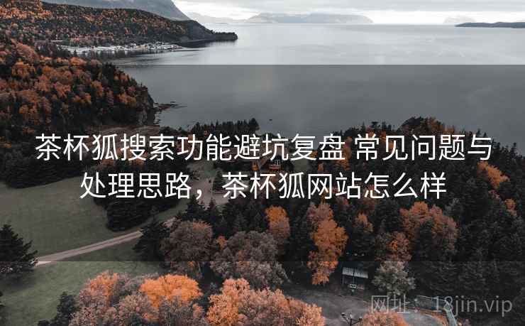 茶杯狐搜索功能避坑复盘 常见问题与处理思路,茶杯狐网站怎么样 茶杯狐搜索功能避坑复盘 常见问题与处理思路,茶杯狐网站怎么样