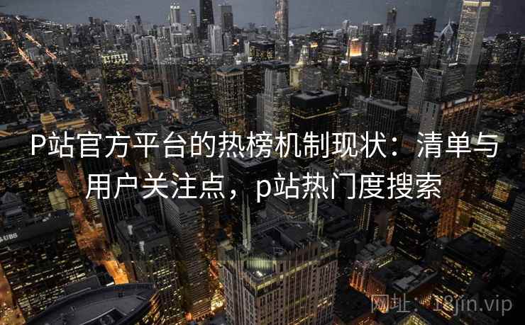 P站官方平台的热榜机制现状：清单与用户关注点，p站热门度搜索