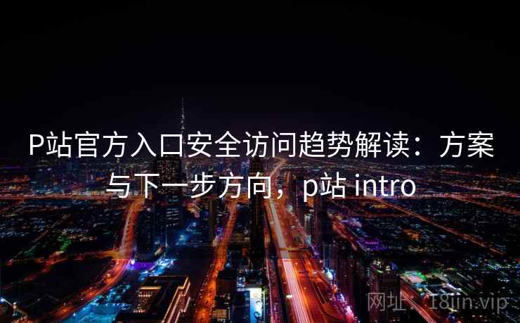 P站官方入口安全访问趋势解读：方案与下一步方向，p站 intro