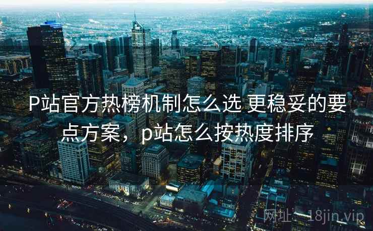 P站官方热榜机制怎么选 更稳妥的要点方案，p站怎么按热度排序