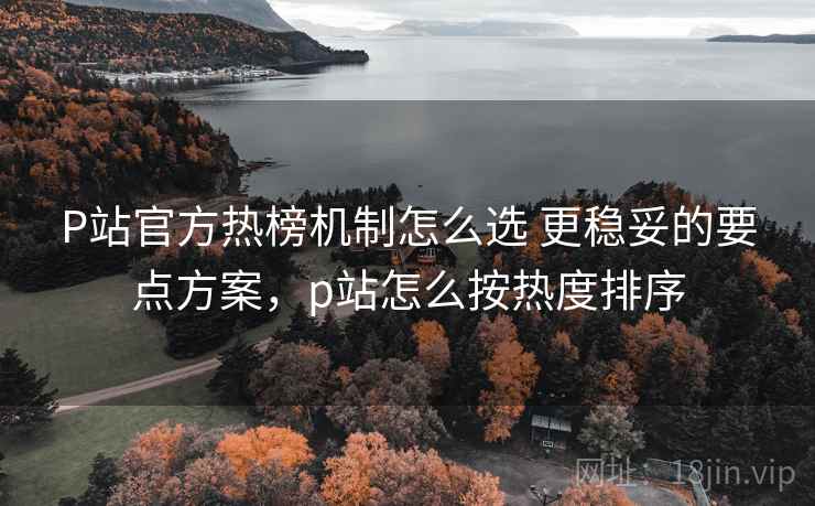 P站官方热榜机制怎么选 更稳妥的要点方案,p站怎么按热度排序 P站官方热榜机制怎么选 更稳妥的要点方案,p站怎么按热度排序