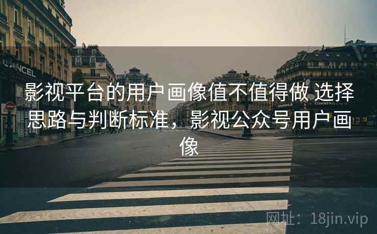 影视平台的用户画像值不值得做 选择思路与判断标准，影视公众号用户画像