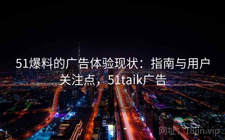 51爆料的广告体验现状：指南与用户关注点，51taik广告