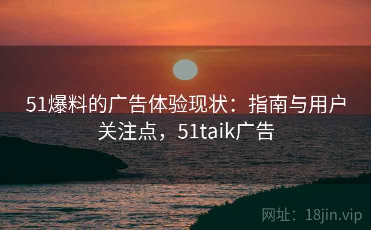 51爆料的广告体验现状：指南与用户关注点，51taik广告