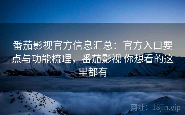 番茄影视官方信息汇总：官方入口要点与功能梳理，番茄影视 你想看的这里都有