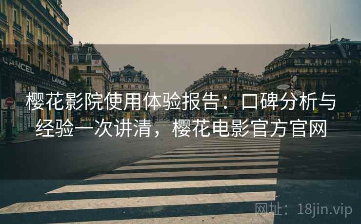 樱花影院使用体验报告：口碑分析与经验一次讲清，樱花电影官方官网