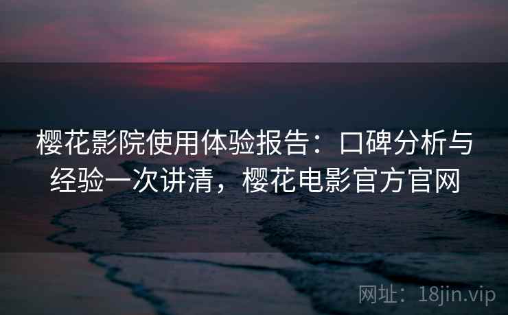 樱花影院使用体验报告：口碑分析与经验一次讲清，樱花电影官方官网