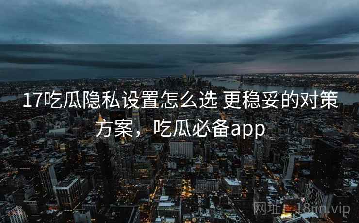 17吃瓜隐私设置怎么选 更稳妥的对策方案,吃瓜必备app 17吃瓜隐私设置怎么选 更稳妥的对策方案,吃瓜必备app