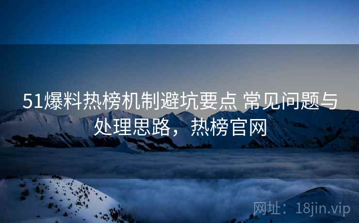 51爆料热榜机制避坑要点 常见问题与处理思路,热榜官网 51爆料热榜机制避坑要点 常见问题与处理思路,热榜官网