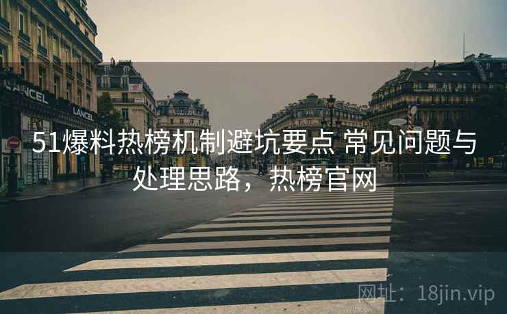 51爆料热榜机制避坑要点 常见问题与处理思路，热榜官网