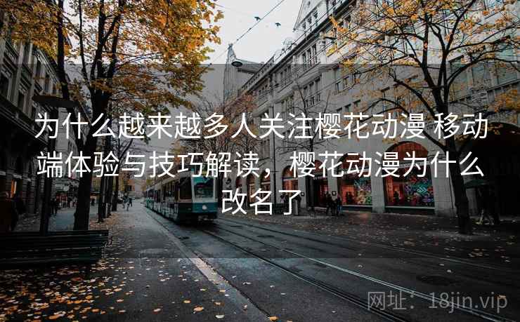 为什么越来越多人关注樱花动漫 移动端体验与技巧解读，樱花动漫为什么改名了