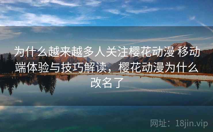 为什么越来越多人关注樱花动漫 移动端体验与技巧解读,樱花动漫为什么改名了 为什么越来越多人关注樱花动漫 移动端体验与技巧解读,樱花动漫为什么改名了