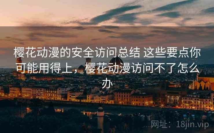 樱花动漫的安全访问总结 这些要点你可能用得上，樱花动漫访问不了怎么办