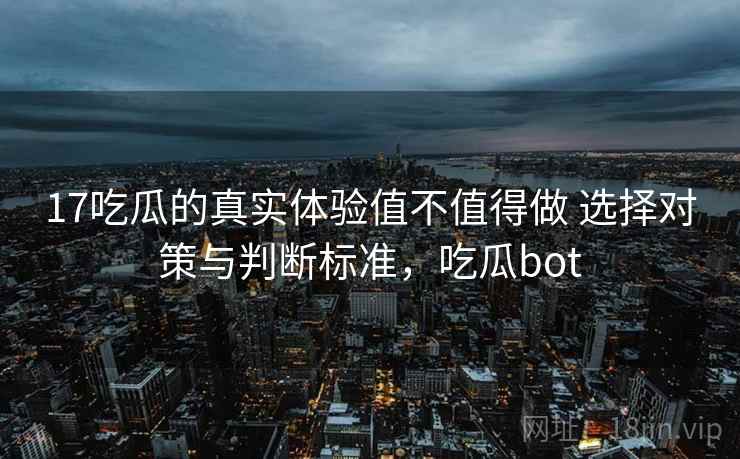 17吃瓜的真实体验值不值得做 选择对策与判断标准，吃瓜bot