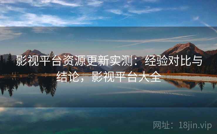 影视平台资源更新实测:经验对比与结论,影视平台大全 影视平台资源更新实测:经验对比与结论,影视平台大全