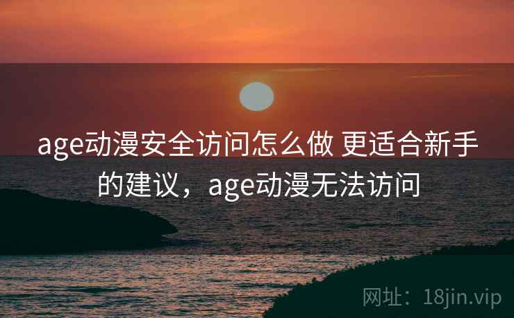 age动漫安全访问怎么做 更适合新手的建议,age动漫无法访问 age动漫安全访问怎么做 更适合新手的建议,age动漫无法访问
