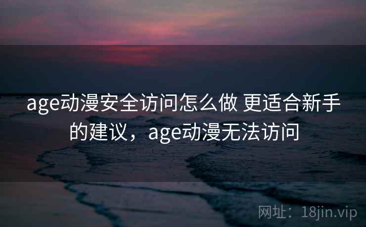 age动漫安全访问怎么做 更适合新手的建议，age动漫无法访问