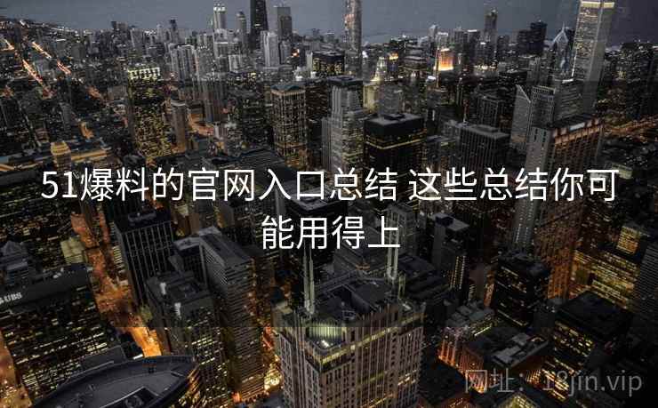 51爆料的官网入口总结 这些总结你可能用得上