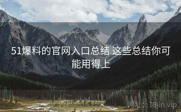 51爆料的官网入口总结 这些总结你可能用得上