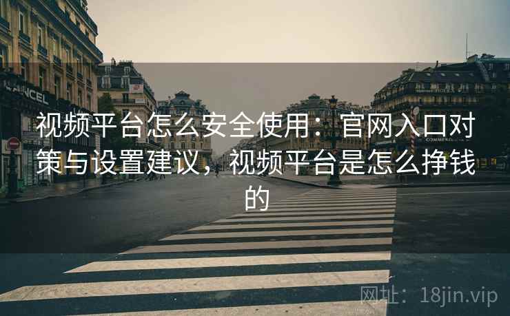 视频平台怎么安全使用：官网入口对策与设置建议，视频平台是怎么挣钱的
