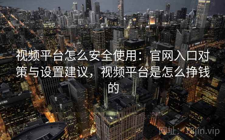 视频平台怎么安全使用：官网入口对策与设置建议，视频平台是怎么挣钱的