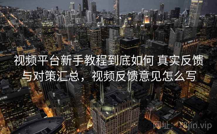 视频平台新手教程到底如何 真实反馈与对策汇总，视频反馈意见怎么写