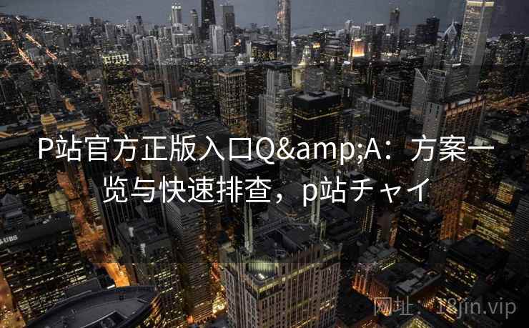 P站官方正版入口Q&A:方案一览与快速排查,p站チャイ P站官方正版入口Q&A:方案一览与快速排查,p站チャイ