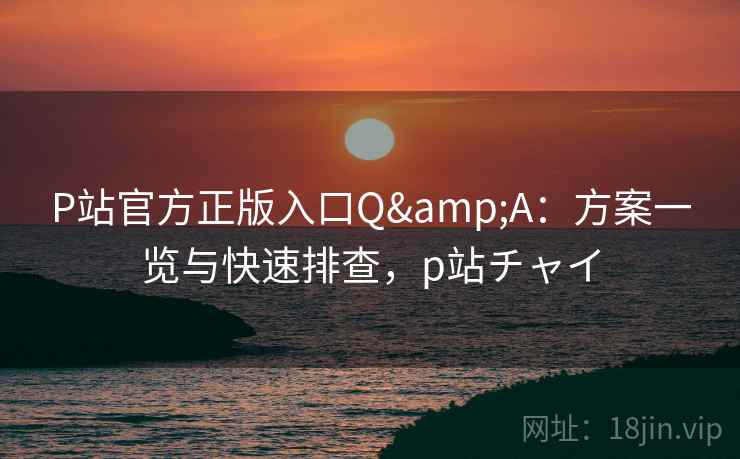 P站官方正版入口Q&A：方案一览与快速排查，p站チャイ