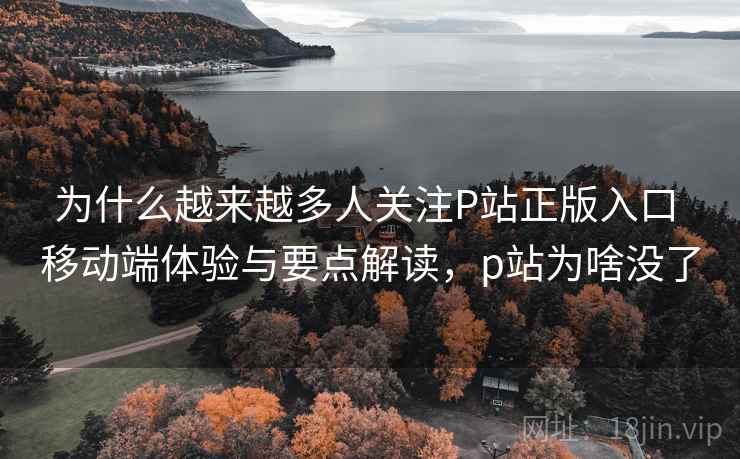 为什么越来越多人关注P站正版入口 移动端体验与要点解读,p站为啥没了 为什么越来越多人关注P站正版入口 移动端体验与要点解读,p站为啥没了