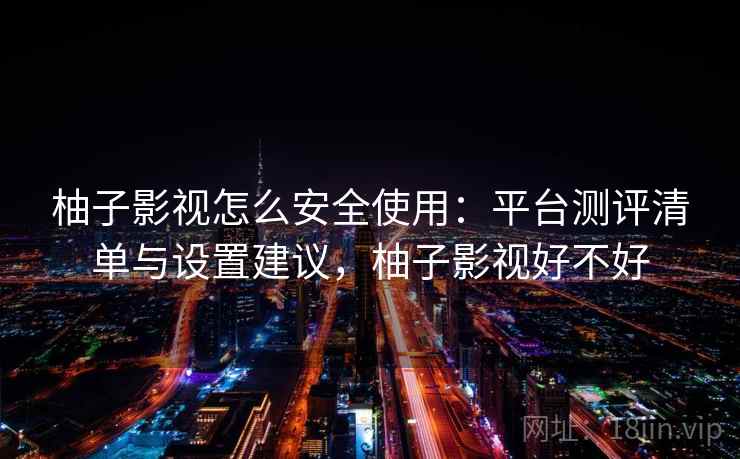柚子影视怎么安全使用：平台测评清单与设置建议，柚子影视好不好