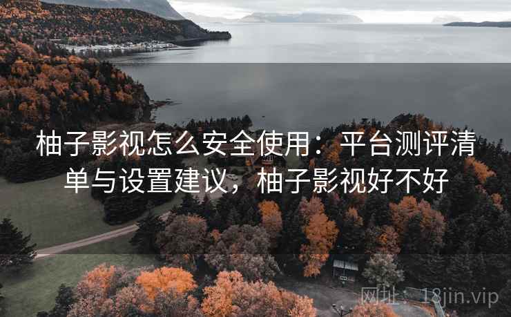 柚子影视怎么安全使用：平台测评清单与设置建议，柚子影视好不好