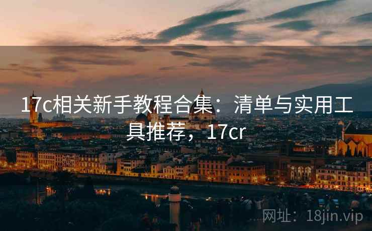 17c相关新手教程合集：清单与实用工具推荐，17cr