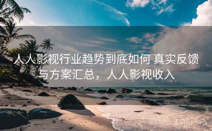 人人影视行业趋势到底如何 真实反馈与方案汇总，人人影视收入