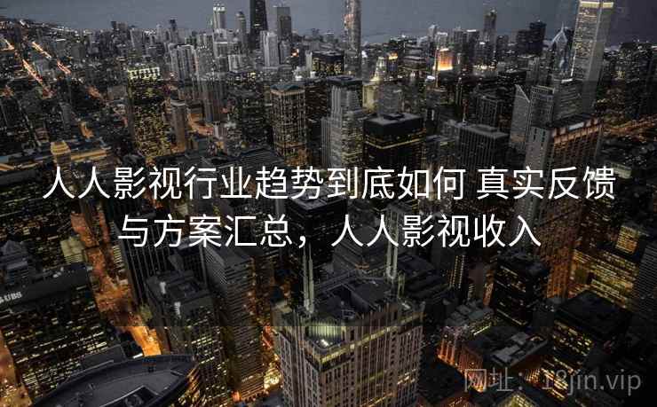 人人影视行业趋势到底如何 真实反馈与方案汇总，人人影视收入