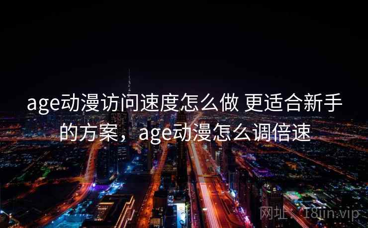 age动漫访问速度怎么做 更适合新手的方案，age动漫怎么调倍速