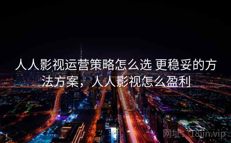 人人影视运营策略怎么选 更稳妥的方法方案，人人影视怎么盈利