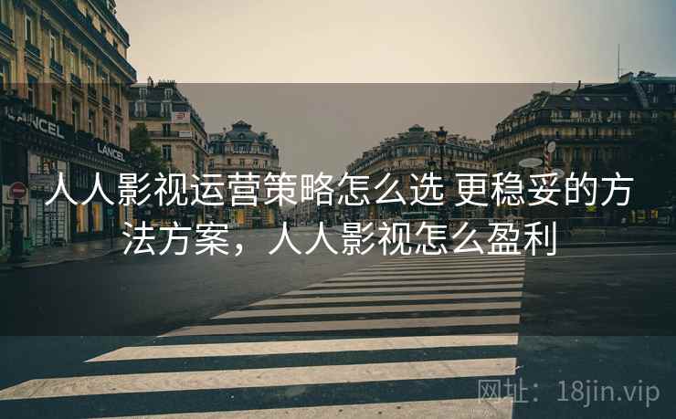 人人影视运营策略怎么选 更稳妥的方法方案，人人影视怎么盈利
