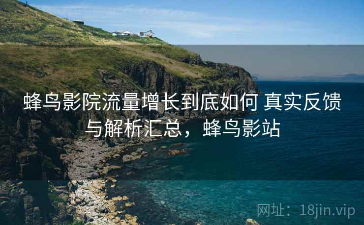 蜂鸟影院流量增长到底如何 真实反馈与解析汇总，蜂鸟影站