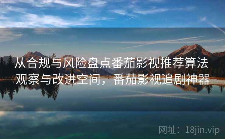从合规与风险盘点番茄影视推荐算法 观察与改进空间，番茄影视追剧神器