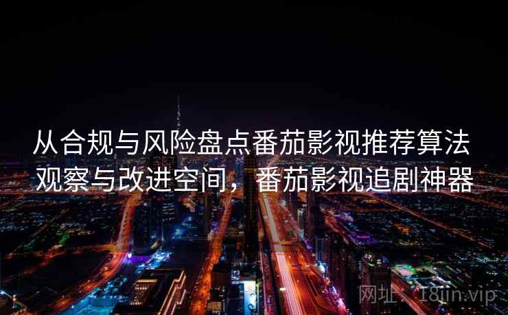 从合规与风险盘点番茄影视推荐算法 观察与改进空间，番茄影视追剧神器