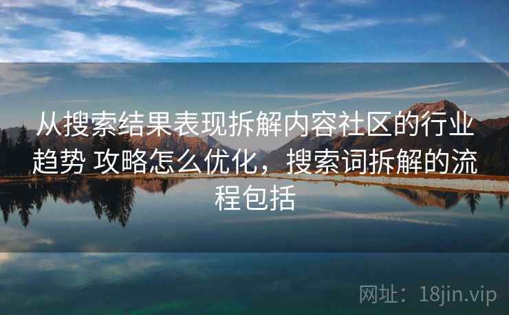从搜索结果表现拆解内容社区的行业趋势 攻略怎么优化，搜索词拆解的流程包括
