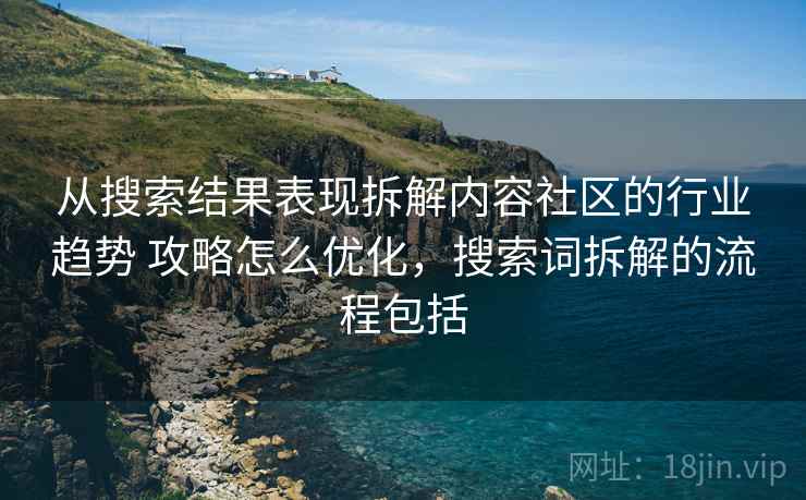 从搜索结果表现拆解内容社区的行业趋势 攻略怎么优化,搜索词拆解的流程包括 从搜索结果表现拆解内容社区的行业趋势 攻略怎么优化,搜索词拆解的流程包括