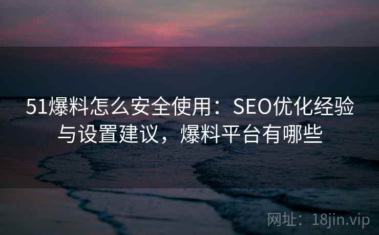 51爆料怎么安全使用：SEO优化经验与设置建议，爆料平台有哪些