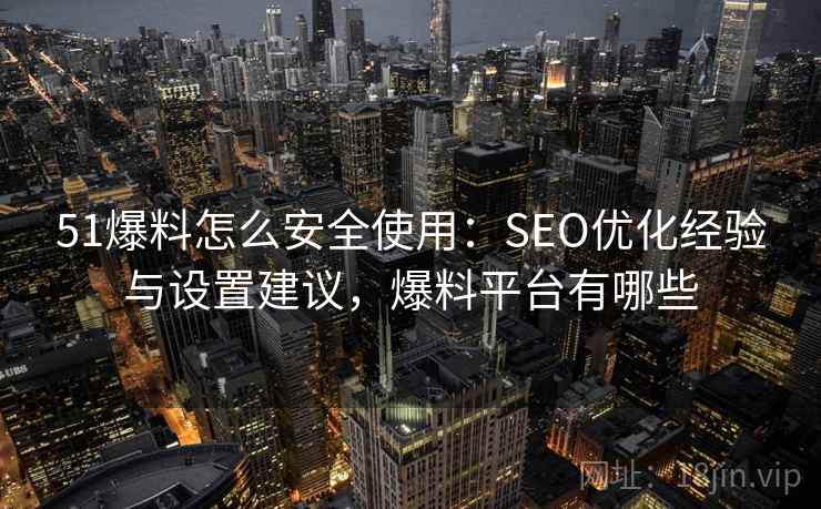 51爆料怎么安全使用:SEO优化经验与设置建议,爆料平台有哪些 51爆料怎么安全使用:SEO优化经验与设置建议,爆料平台有哪些